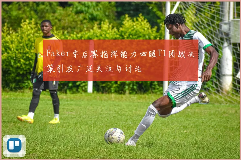 Faker季后赛指挥能力回暖T1团战决策引发广泛关注与讨论