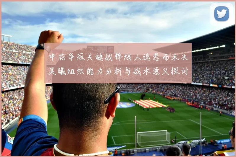 申花争冠关键战锋线人选悬而未决吴曦组织能力分析与战术意义探讨