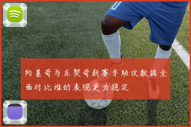 约基奇与东契奇新赛季助攻数据全面对比谁的表现更为稳定