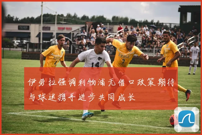 伊劳拉强调利物浦无借口政策期待与球迷携手进步共同成长