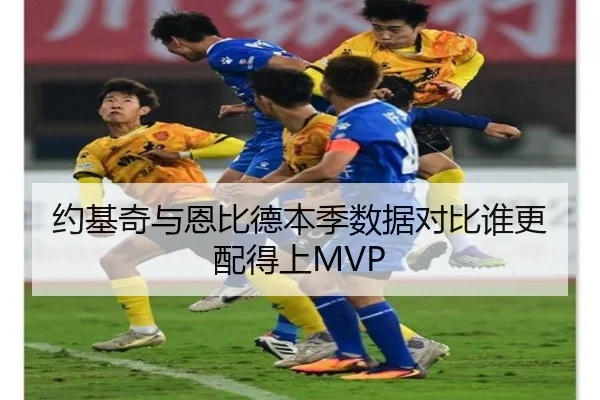 约基奇与恩比德本季数据对比谁更配得上MVP