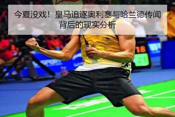 今夏没戏！皇马追逐奥利塞与哈兰德传闻背后的现实分析