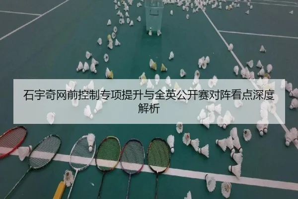 石宇奇网前控制专项提升与全英公开赛对阵看点深度解析