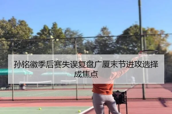 孙铭徽季后赛失误复盘广厦末节进攻选择成焦点