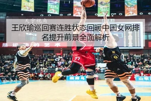 王欣瑜巡回赛连胜状态回暖中国女网排名提升前景全面解析