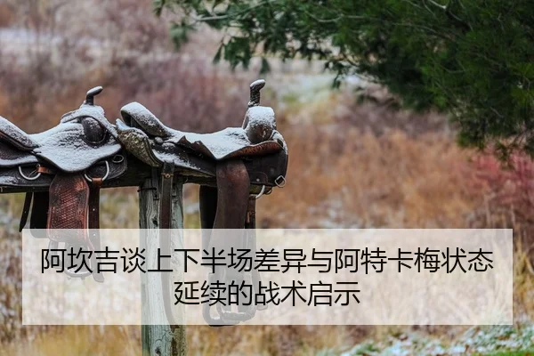 阿坎吉谈上下半场差异与阿特卡梅状态延续的战术启示